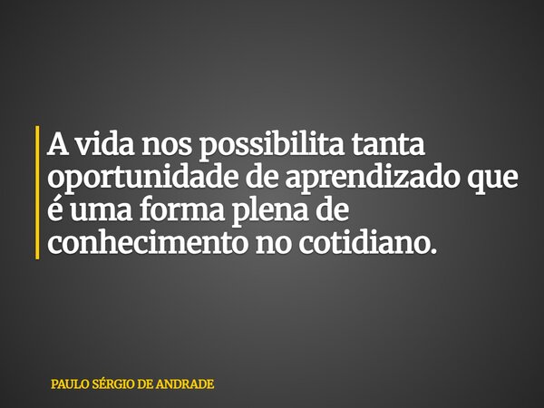 A vida nos possibilita tanta oportunidade de aprendizado que é uma forma plena de conhecimento no cotidiano.... Frase de PAULO SÉRGIO DE ANDRADE.