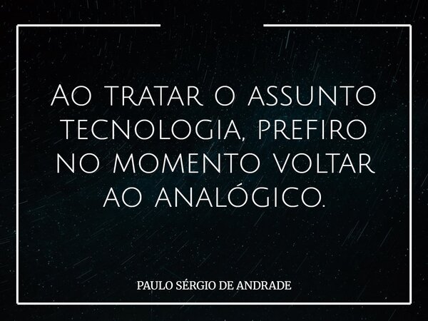 Ao tratar o assunto tecnologia, prefiro no momento voltar ao analógico.... Frase de PAULO SÉRGIO DE ANDRADE.