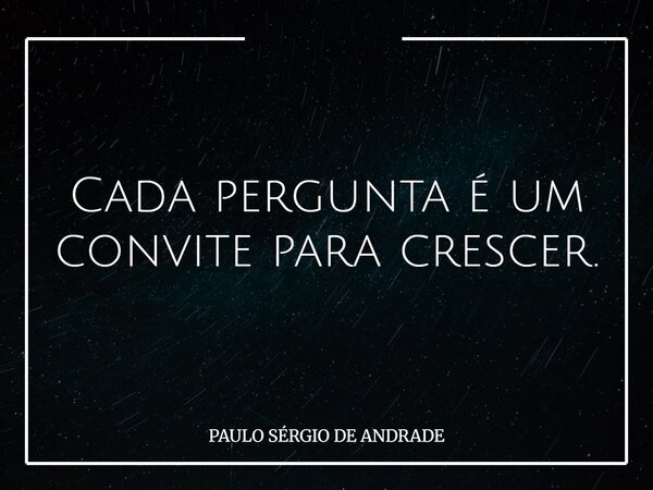 Cada pergunta é um convite para crescer.... Frase de PAULO SÉRGIO DE ANDRADE.