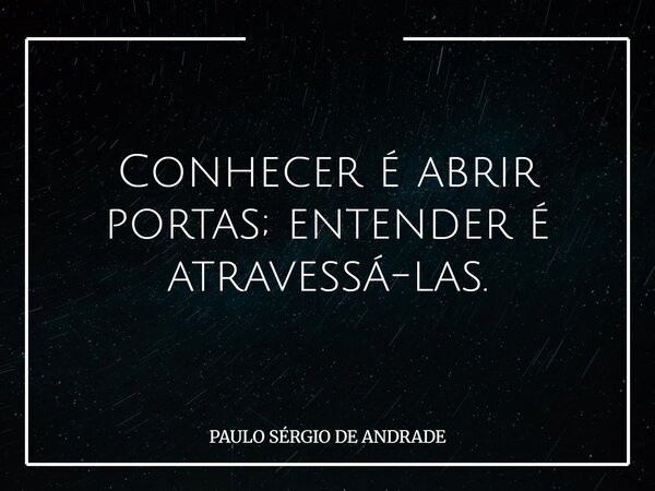 Conhecer é abrir portas; entender é atravessá-las.... Frase de PAULO SÉRGIO DE ANDRADE.