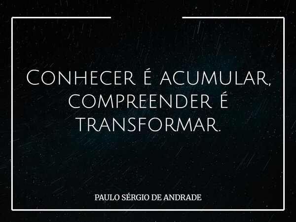 Conhecer é acumular, compreender é transformar.... Frase de PAULO SÉRGIO DE ANDRADE.