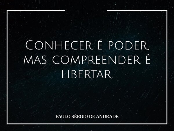 Conhecer é poder, mas compreender é libertar.... Frase de PAULO SÉRGIO DE ANDRADE.
