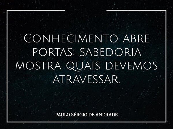 Conhecimento abre portas; sabedoria mostra quais devemos atravessar.... Frase de PAULO SÉRGIO DE ANDRADE.
