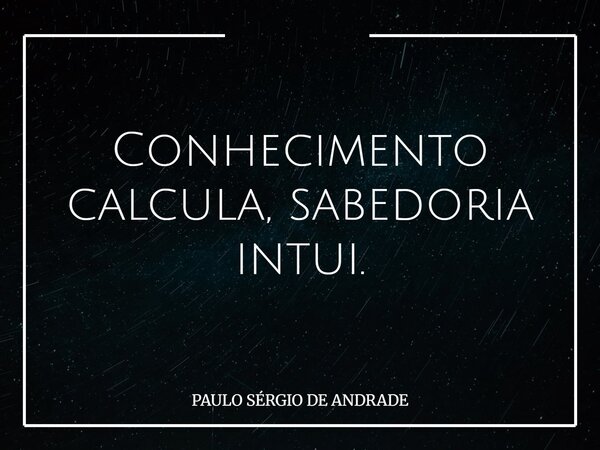 Conhecimento calcula, sabedoria intui.... Frase de PAULO SÉRGIO DE ANDRADE.