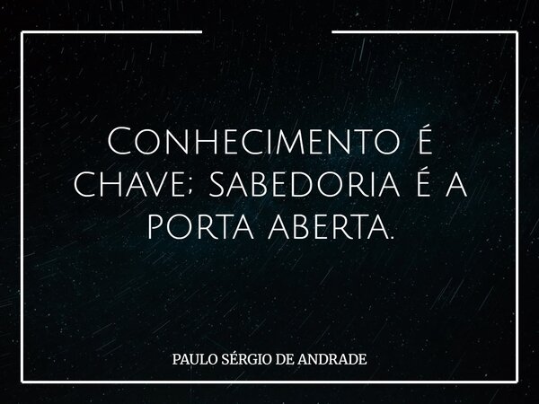 Conhecimento é chave; sabedoria é a porta aberta.... Frase de PAULO SÉRGIO DE ANDRADE.