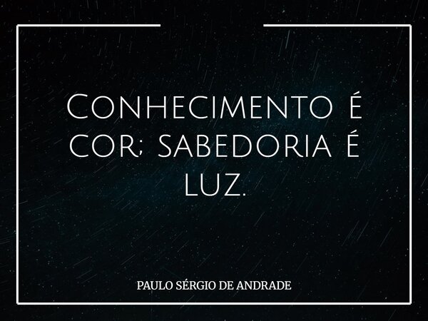 Conhecimento é cor; sabedoria é luz.... Frase de PAULO SÉRGIO DE ANDRADE.