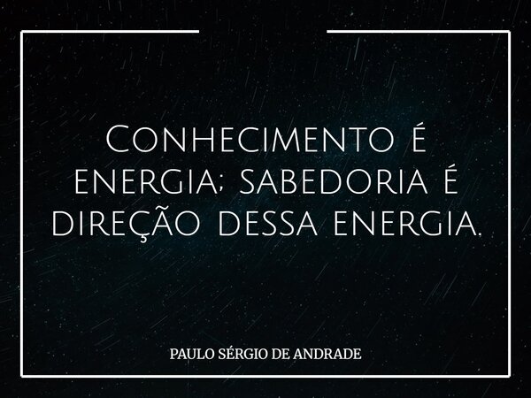 Conhecimento é energia; sabedoria é direção dessa energia.... Frase de PAULO SÉRGIO DE ANDRADE.