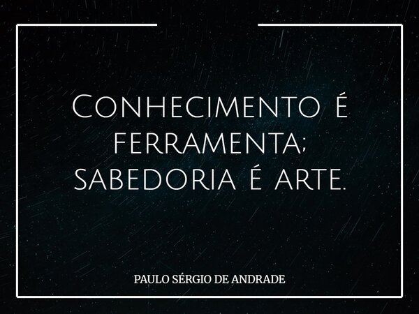 Conhecimento é ferramenta; sabedoria é arte.... Frase de PAULO SÉRGIO DE ANDRADE.