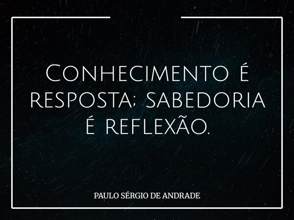 Conhecimento é resposta; sabedoria é reflexão.... Frase de PAULO SÉRGIO DE ANDRADE.