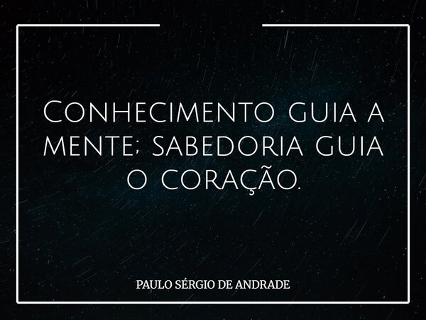 Conhecimento guia a mente; sabedoria guia o coração.... Frase de PAULO SÉRGIO DE ANDRADE.