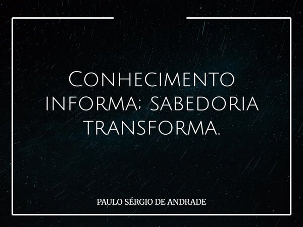 Conhecimento informa; sabedoria transforma.... Frase de PAULO SÉRGIO DE ANDRADE.