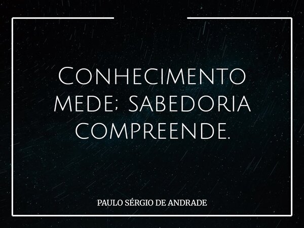 Conhecimento mede; sabedoria compreende.... Frase de PAULO SÉRGIO DE ANDRADE.