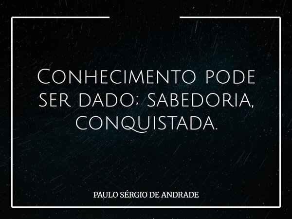 Conhecimento pode ser dado; sabedoria, conquistada.... Frase de PAULO SÉRGIO DE ANDRADE.