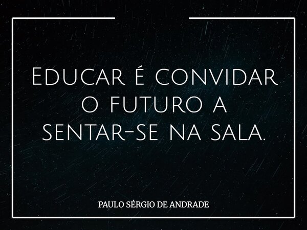 Educar é convidar o futuro a sentar-se na sala.... Frase de PAULO SÉRGIO DE ANDRADE.