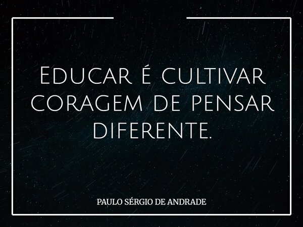 Educar é cultivar coragem de pensar diferente.... Frase de PAULO SÉRGIO DE ANDRADE.