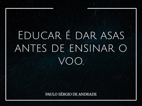 Educar é dar asas antes de ensinar o voo.... Frase de PAULO SÉRGIO DE ANDRADE.