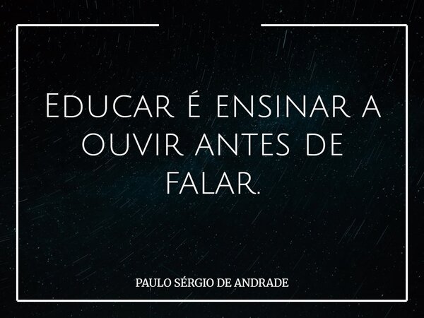Educar é ensinar a ouvir antes de falar.... Frase de PAULO SÉRGIO DE ANDRADE.