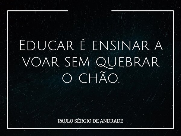 Educar é ensinar a voar sem quebrar o chão.... Frase de PAULO SÉRGIO DE ANDRADE.