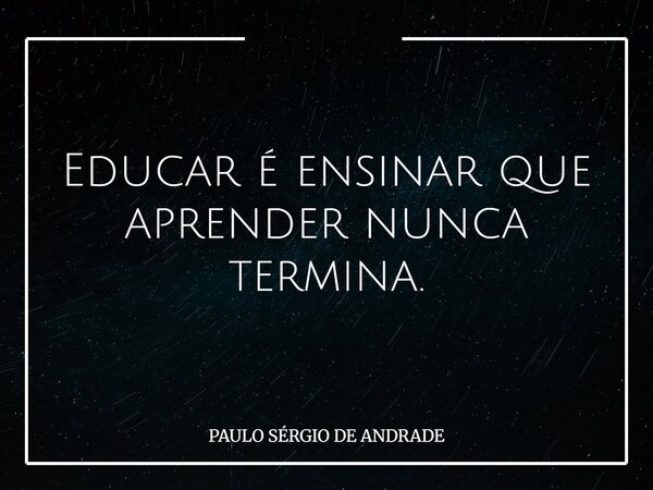 Educar é ensinar que aprender nunca termina.... Frase de PAULO SÉRGIO DE ANDRADE.