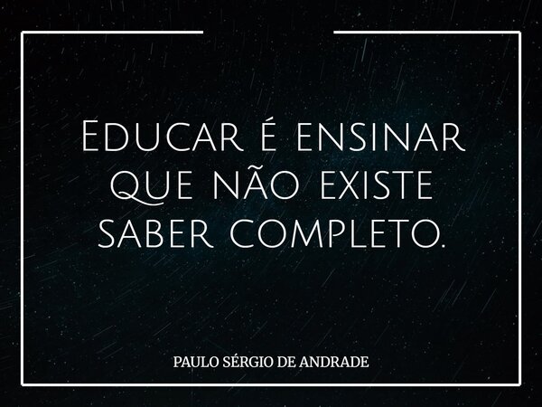 Educar é ensinar que não existe saber completo.... Frase de PAULO SÉRGIO DE ANDRADE.