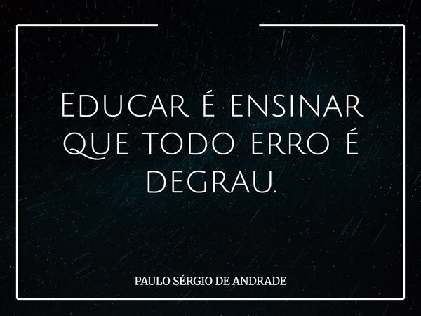 Educar é ensinar que todo erro é degrau.... Frase de PAULO SÉRGIO DE ANDRADE.