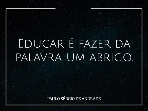 Educar é fazer da palavra um abrigo.... Frase de PAULO SÉRGIO DE ANDRADE.