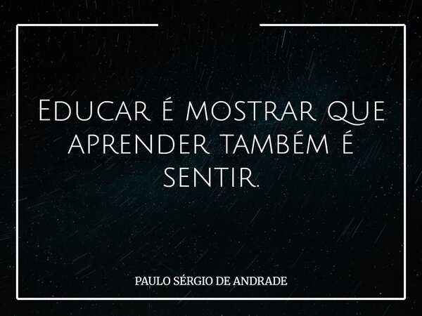 Educar é mostrar que aprender também é sentir.... Frase de PAULO SÉRGIO DE ANDRADE.