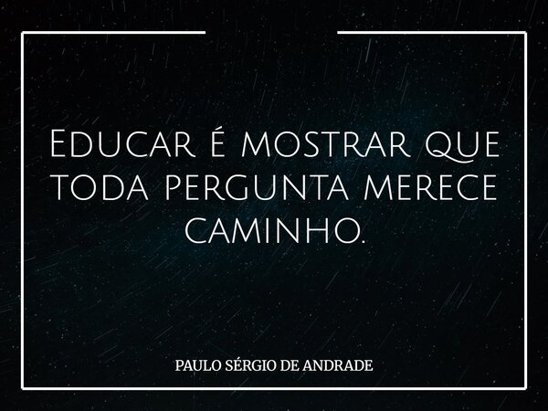 Educar é mostrar que toda pergunta merece caminho.... Frase de PAULO SÉRGIO DE ANDRADE.