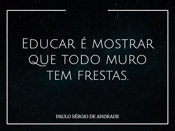 Educar é mostrar que todo muro tem frestas.... Frase de PAULO SÉRGIO DE ANDRADE.