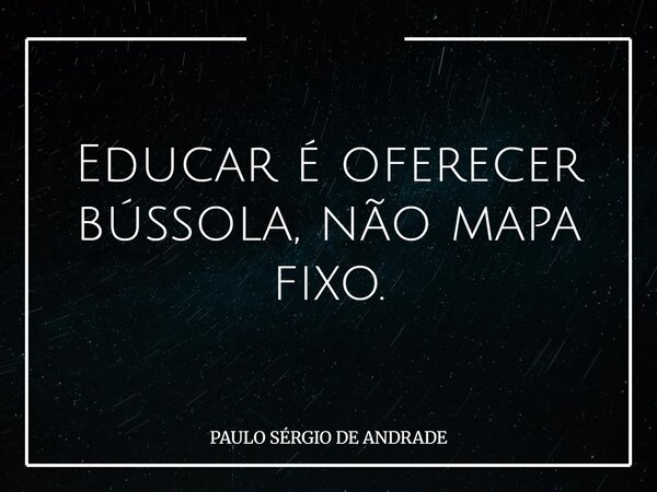 Educar é oferecer bússola, não mapa fixo.... Frase de PAULO SÉRGIO DE ANDRADE.