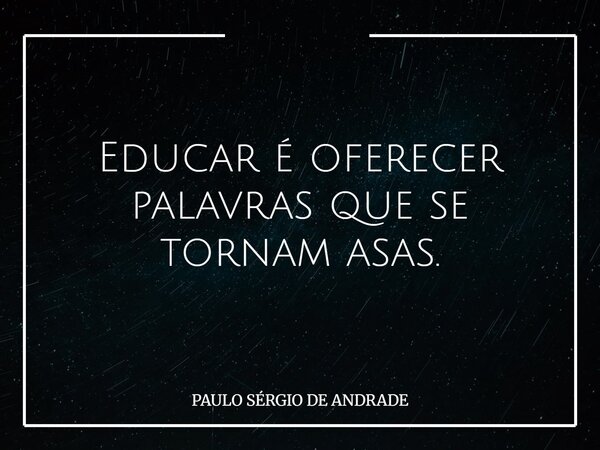 Educar é oferecer palavras que se tornam asas.... Frase de PAULO SÉRGIO DE ANDRADE.