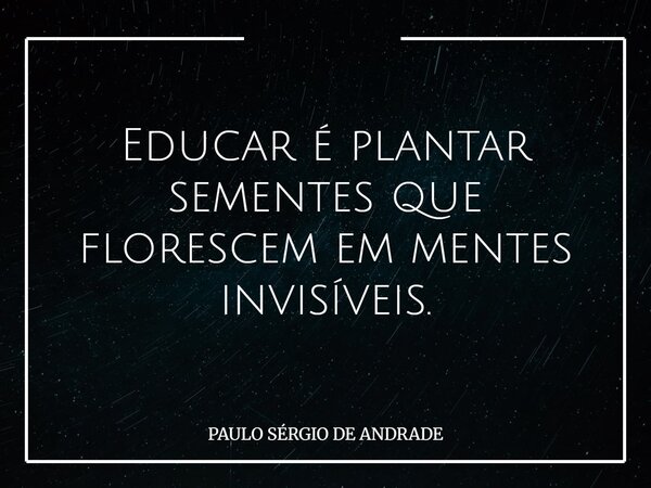 Educar é plantar sementes que florescem em mentes invisíveis.... Frase de PAULO SÉRGIO DE ANDRADE.