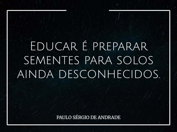 Educar é preparar sementes para solos ainda desconhecidos.... Frase de PAULO SÉRGIO DE ANDRADE.