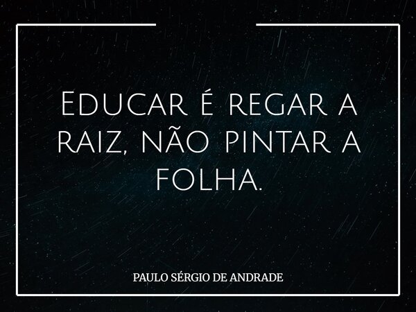 Educar é regar a raiz, não pintar a folha.... Frase de PAULO SÉRGIO DE ANDRADE.