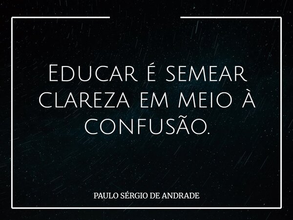 Educar é semear clareza em meio à confusão.... Frase de PAULO SÉRGIO DE ANDRADE.