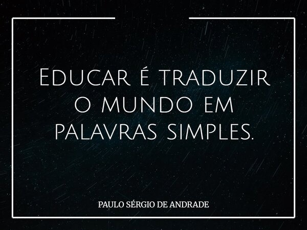Educar é traduzir o mundo em palavras simples.... Frase de PAULO SÉRGIO DE ANDRADE.