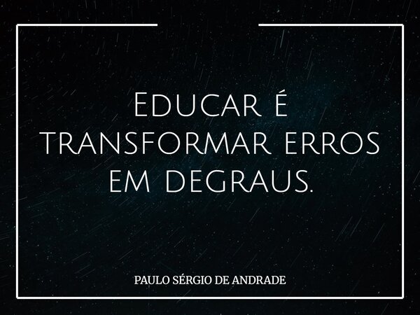 Educar é transformar erros em degraus.... Frase de PAULO SÉRGIO DE ANDRADE.