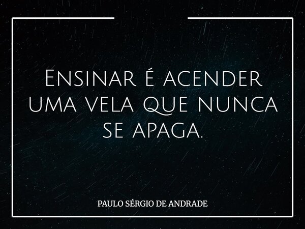 Ensinar é acender uma vela que nunca se apaga.... Frase de PAULO SÉRGIO DE ANDRADE.