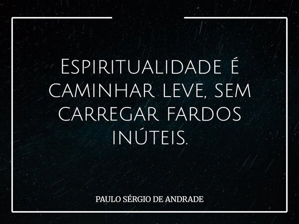 Espiritualidade é caminhar leve, sem carregar fardos inúteis.... Frase de PAULO SÉRGIO DE ANDRADE.