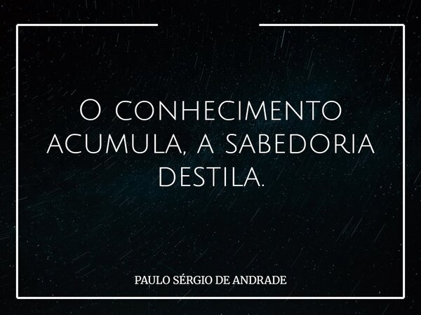 O conhecimento acumula, a sabedoria destila.... Frase de PAULO SÉRGIO DE ANDRADE.