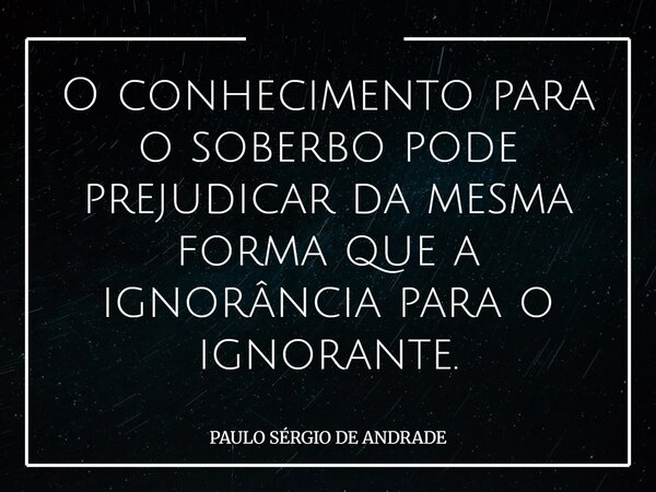 O conhecimento para o soberbo pode prejudicar da mesma forma que a ignorância para o ignorante.... Frase de PAULO SÉRGIO DE ANDRADE.