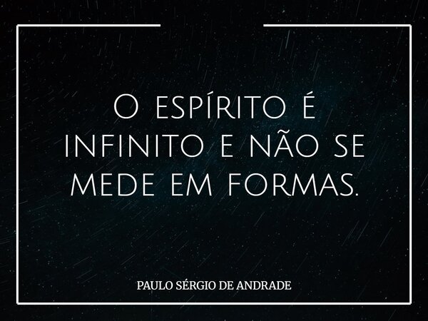O espírito é infinito e não se mede em formas.... Frase de PAULO SÉRGIO DE ANDRADE.