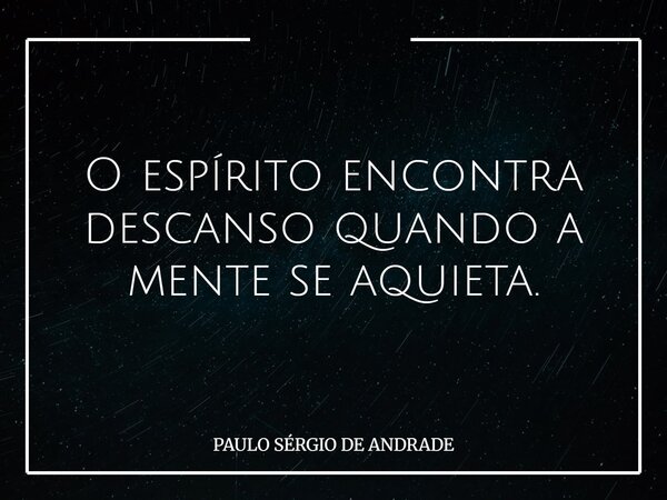 O espírito encontra descanso quando a mente se aquieta.... Frase de PAULO SÉRGIO DE ANDRADE.