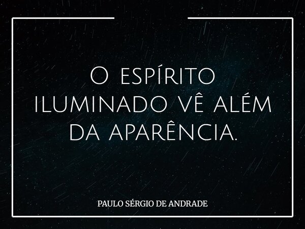 O espírito iluminado vê além da aparência.... Frase de PAULO SÉRGIO DE ANDRADE.