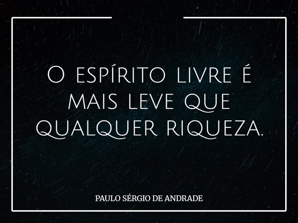 O espírito livre é mais leve que qualquer riqueza.... Frase de PAULO SÉRGIO DE ANDRADE.