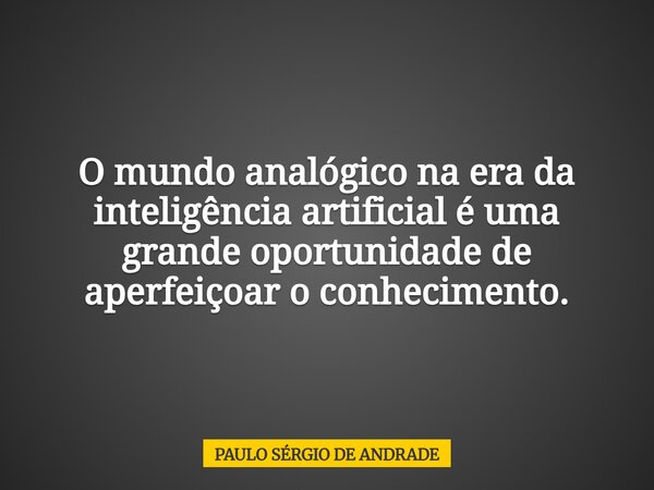 O mundo analógico na era da inteligência artificial é uma grande oportunidade de aperfeiçoar o conhecimento.... Frase de PAULO SÉRGIO DE ANDRADE.