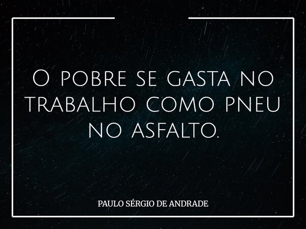 O pobre se gasta no trabalho como pneu no asfalto.... Frase de PAULO SÉRGIO DE ANDRADE.