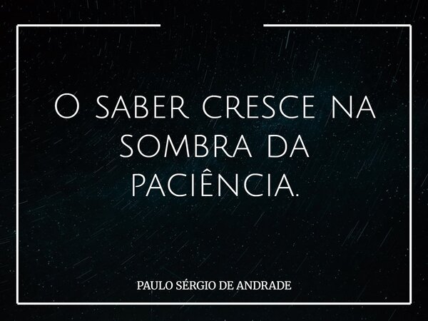 O saber cresce na sombra da paciência.... Frase de PAULO SÉRGIO DE ANDRADE.