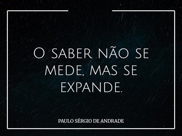 O saber não se mede, mas se expande.... Frase de PAULO SÉRGIO DE ANDRADE.