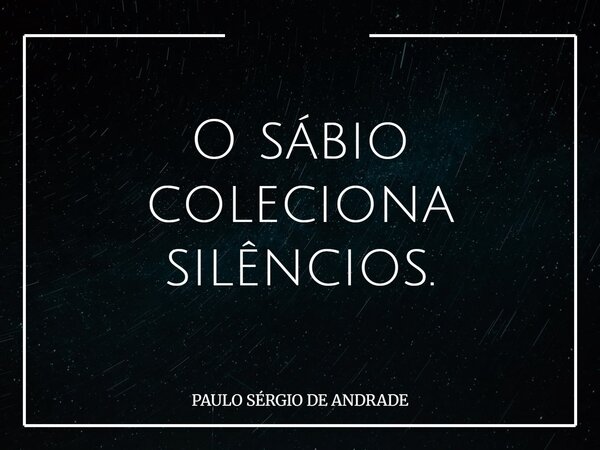 O sábio coleciona silêncios.... Frase de PAULO SÉRGIO DE ANDRADE.